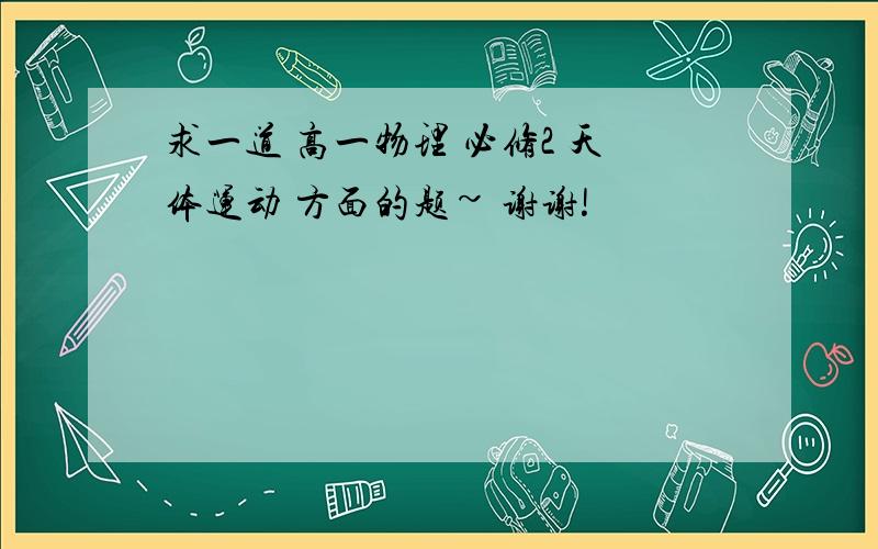 求一道 高一物理 必修2 天体运动 方面的题~ 谢谢!