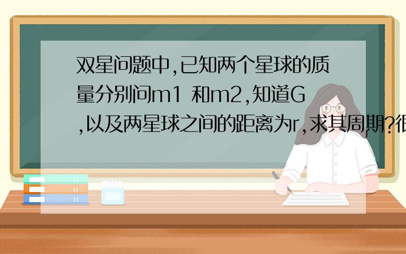 双星问题中,已知两个星球的质量分别问m1 和m2,知道G,以及两星球之间的距离为r,求其周期?很着急 3Q~