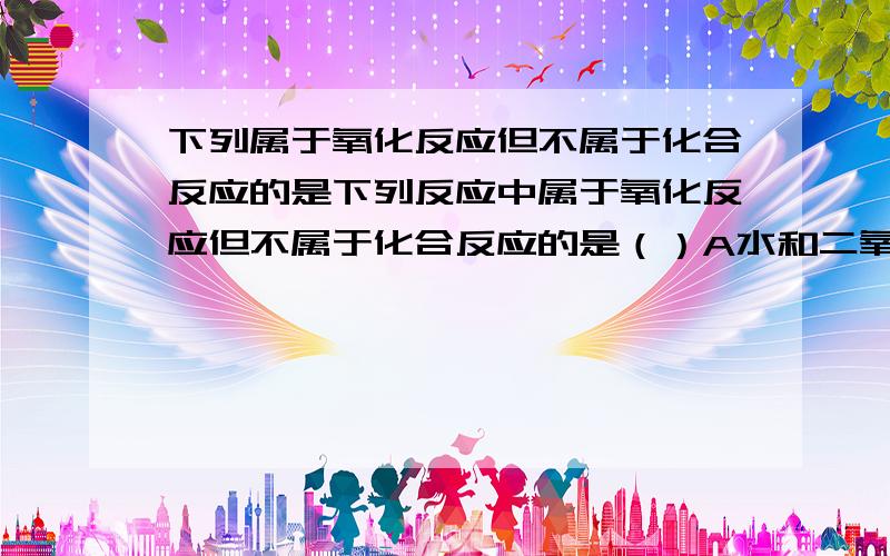 下列属于氧化反应但不属于化合反应的是下列反应中属于氧化反应但不属于化合反应的是（）A水和二氧化碳生成碳酸B硫和氧气点燃生成二氧化硫C氢气和氧气点燃生成水D酒精和氧气点燃生成