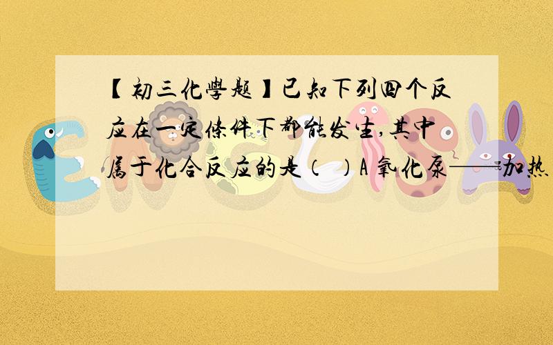 【初三化学题】已知下列四个反应在一定条件下都能发生,其中属于化合反应的是（ ）A 氧化泵——加热 泵+氧气B 石灰水+盐酸——氯化钙+二氧化碳+水C 酒精+氧气——点燃 水+二氧化碳D 木炭+