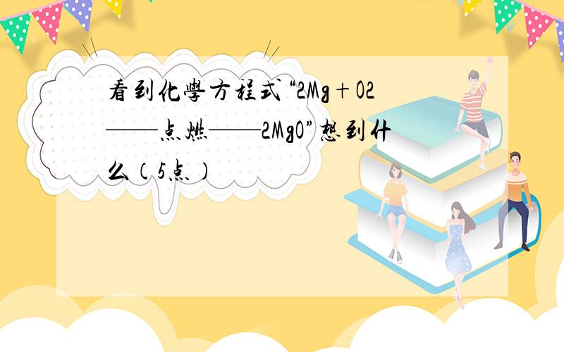 看到化学方程式“2Mg+O2——点燃——2MgO”想到什么（5点）