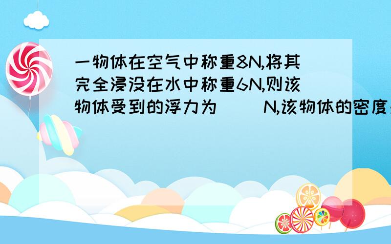 一物体在空气中称重8N,将其完全浸没在水中称重6N,则该物体受到的浮力为（ ）N,该物体的密度是（   ）KG/M的立方.（要有过程）