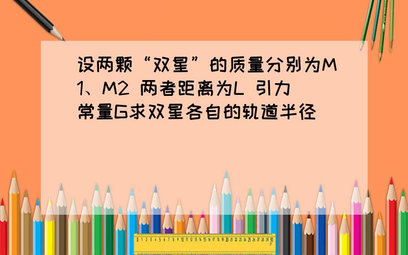 设两颗“双星”的质量分别为M1、M2 两者距离为L 引力常量G求双星各自的轨道半径