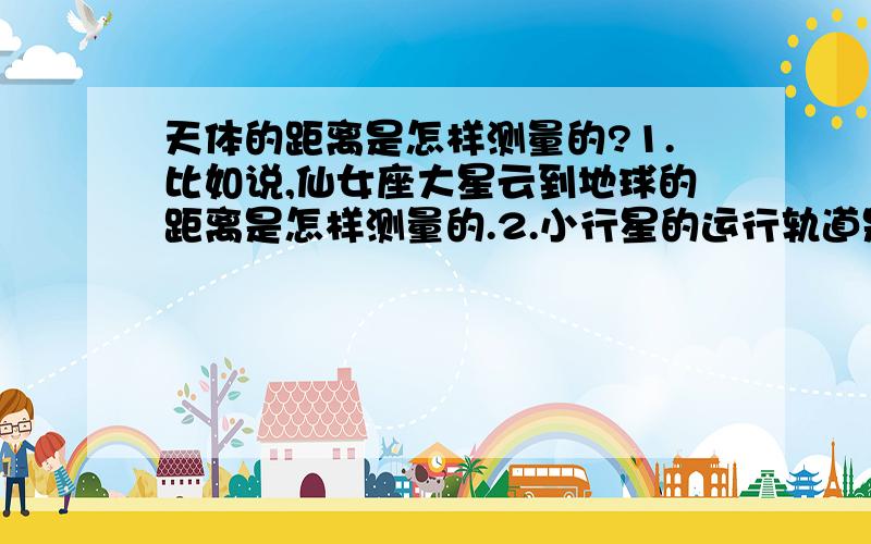 天体的距离是怎样测量的?1.比如说,仙女座大星云到地球的距离是怎样测量的.2.小行星的运行轨道是用天文望远镜怎样测量的.3.小行星在一天运行多少距离,那么距离是用望远镜怎样测量的.不