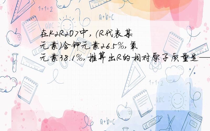 在K2R2O7中,（R代表某元素）含钾元素26.5%,氧元素38.1%,推算出R的相对原子质量是——?