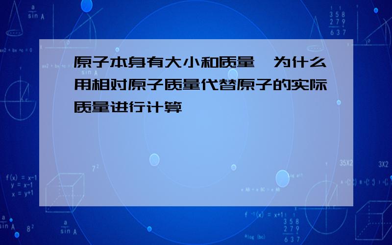 原子本身有大小和质量,为什么用相对原子质量代替原子的实际质量进行计算