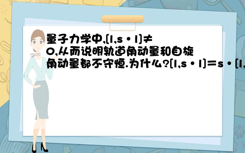 量子力学中,[l,s·l]≠0,从而说明轨道角动量和自旋角动量都不守恒.为什么?[l,s·l]＝s·[l,l]+[l,s]·l ,由于l与s彼此对易,那么等式右不是等于0吗?