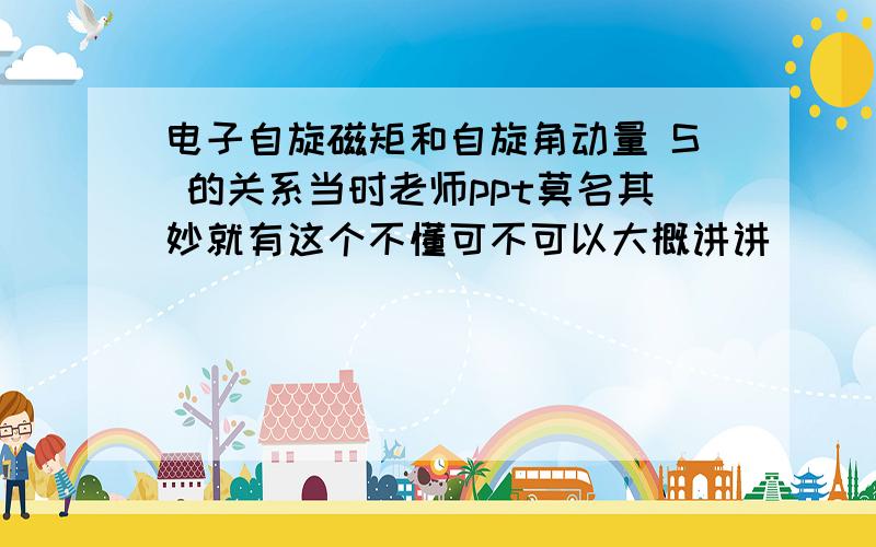 电子自旋磁矩和自旋角动量 S 的关系当时老师ppt莫名其妙就有这个不懂可不可以大概讲讲