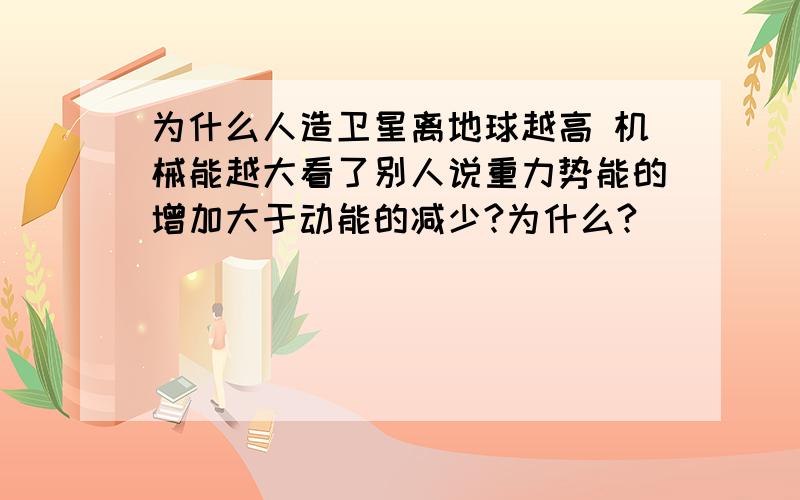 为什么人造卫星离地球越高 机械能越大看了别人说重力势能的增加大于动能的减少?为什么?