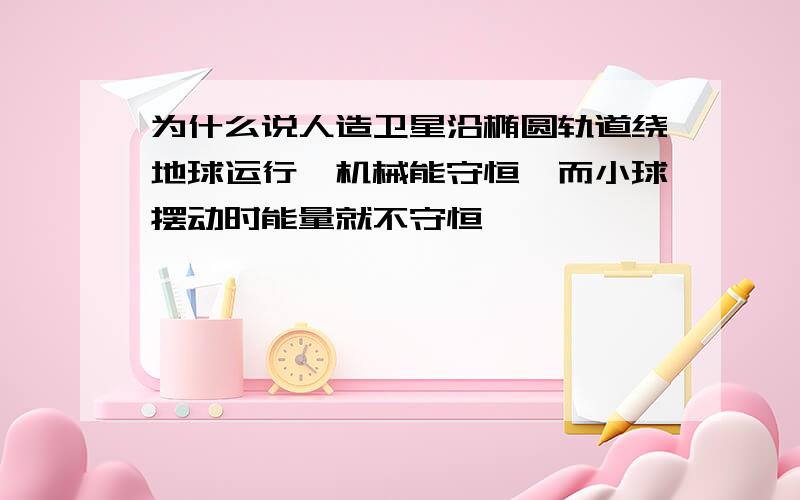 为什么说人造卫星沿椭圆轨道绕地球运行,机械能守恒,而小球摆动时能量就不守恒