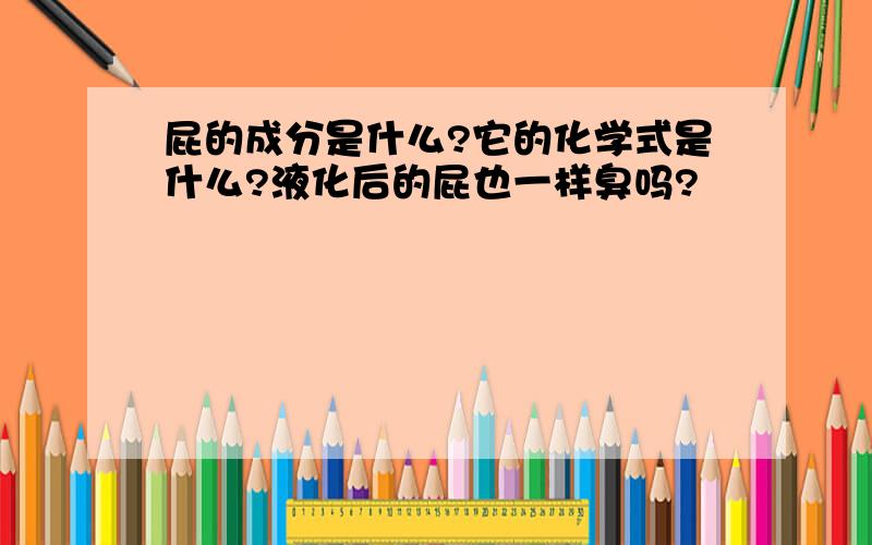 屁的成分是什么?它的化学式是什么?液化后的屁也一样臭吗?