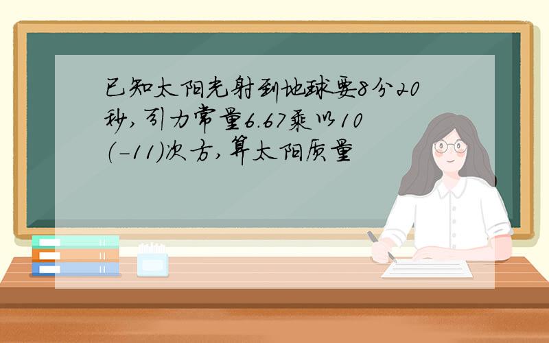 已知太阳光射到地球要8分20秒,引力常量6.67乘以10（-11）次方,算太阳质量