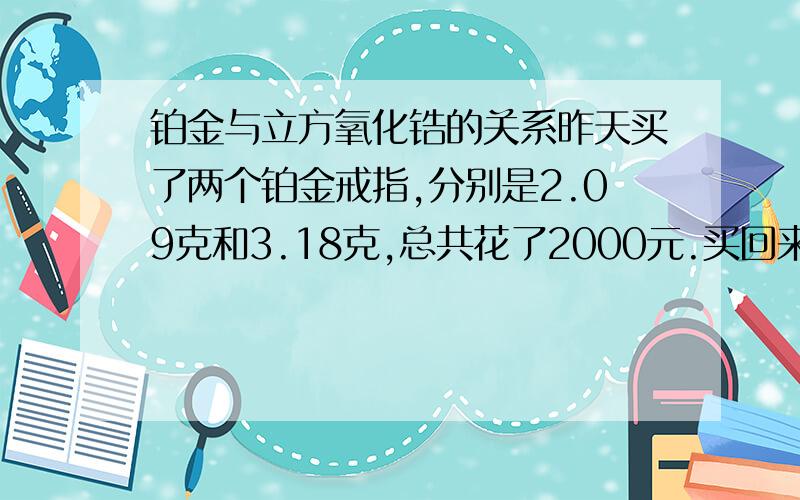 铂金与立方氧化锆的关系昨天买了两个铂金戒指,分别是2.09克和3.18克,总共花了2000元.买回来后发现它上面标的是PT950合成立方氧化锆戒指,想问一下大家我是不是受骗了,铂金与立方氧化锆有什