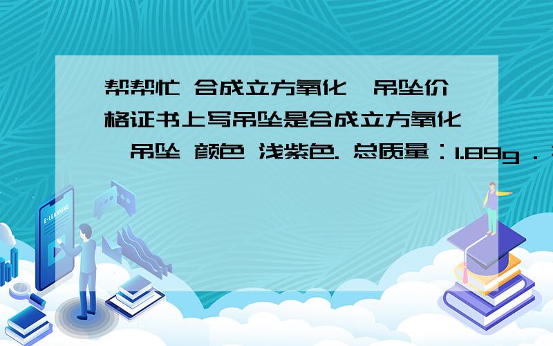 帮帮忙 合成立方氧化锆吊坠价格证书上写吊坠是合成立方氧化锆吊坠 颜色 浅紫色. 总质量：1.89g . 折射率大于1.78 请问这样一个吊坠能值多钱?标价是625 元