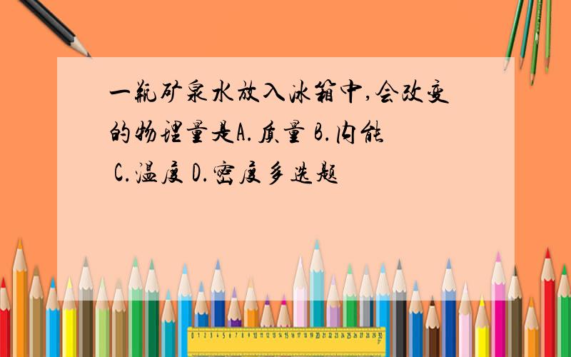 一瓶矿泉水放入冰箱中,会改变的物理量是A.质量 B.内能 C.温度 D.密度多选题