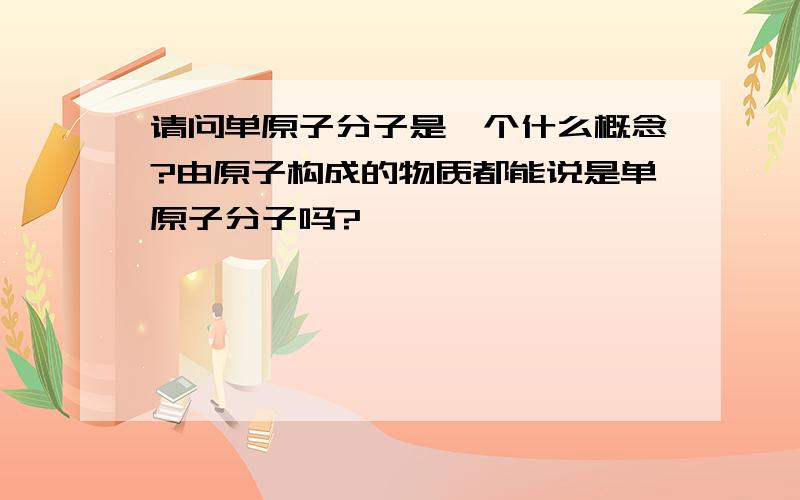 请问单原子分子是一个什么概念?由原子构成的物质都能说是单原子分子吗?