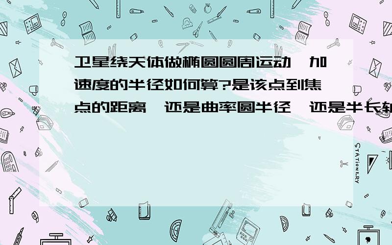 卫星绕天体做椭圆圆周运动,加速度的半径如何算?是该点到焦点的距离,还是曲率圆半径,还是半长轴