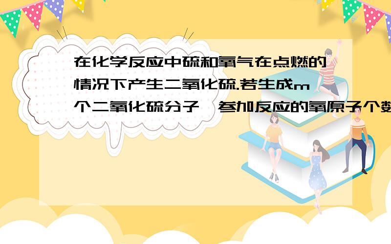 在化学反应中硫和氧气在点燃的情况下产生二氧化硫.若生成m个二氧化硫分子,参加反应的氧原子个数为多少