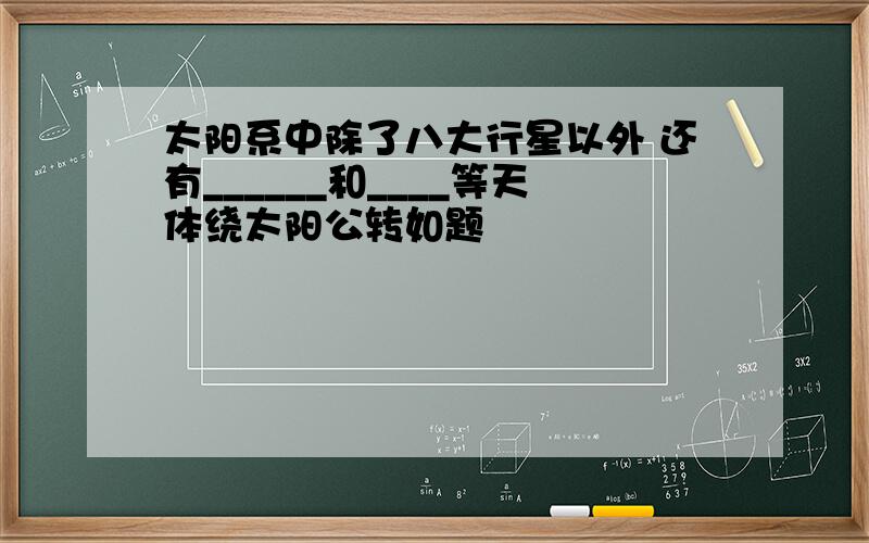 太阳系中除了八大行星以外 还有______和____等天体绕太阳公转如题