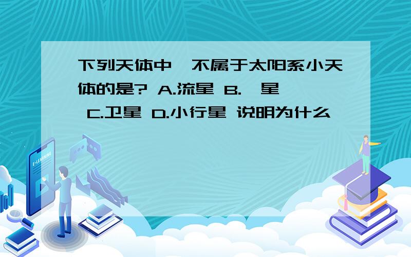 下列天体中,不属于太阳系小天体的是? A.流星 B.彗星 C.卫星 D.小行星 说明为什么