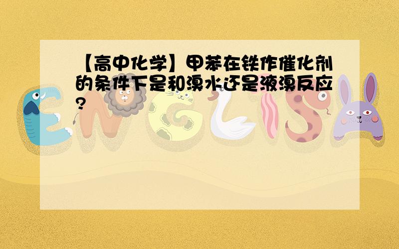 【高中化学】甲苯在铁作催化剂的条件下是和溴水还是液溴反应?