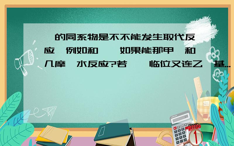 苯的同系物是不不能发生取代反应,例如和溴,如果能那甲苯和几摩溴水反应?若苯酚临位又连乙烯基...苯的同系物是不不能发生取代反应,例如和溴,如果能那甲苯和几摩溴水反应?若苯酚临位又