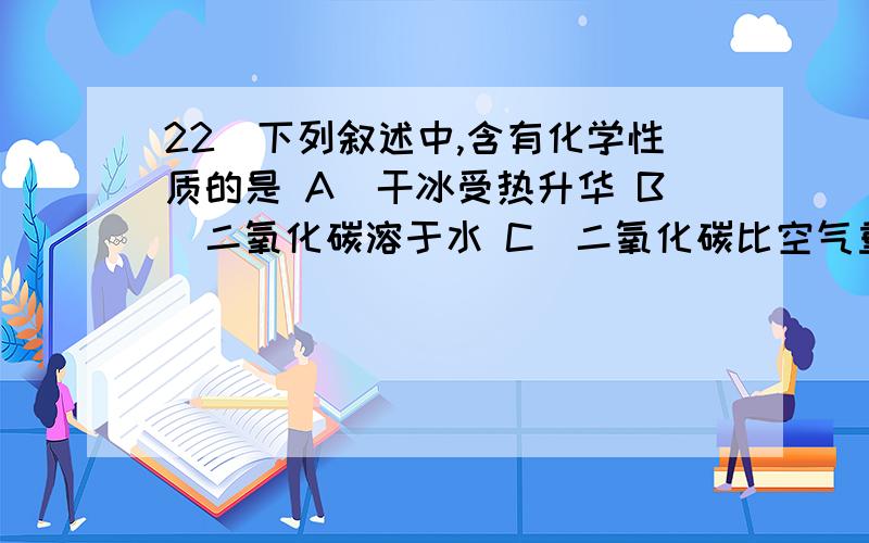 22．下列叙述中,含有化学性质的是 A．干冰受热升华 B．二氧化碳溶于水 C．二氧化碳比空气重 D．二氧化硫22．下列叙述中，含有化学性质的是A．干冰受热升华 B．二氧化碳溶于水C．二氧化