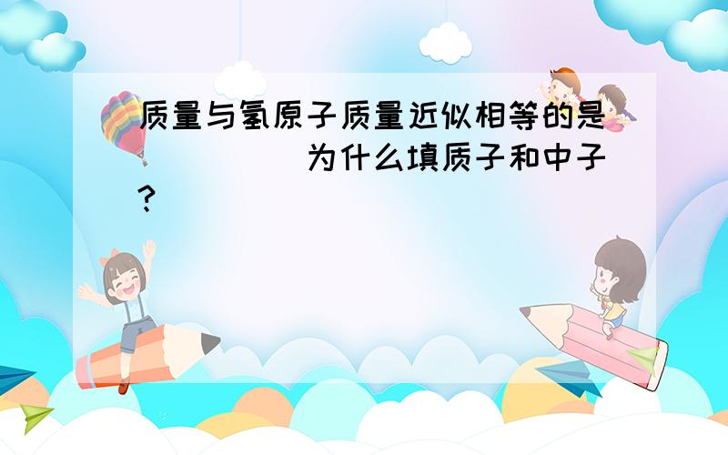 质量与氢原子质量近似相等的是_____为什么填质子和中子?