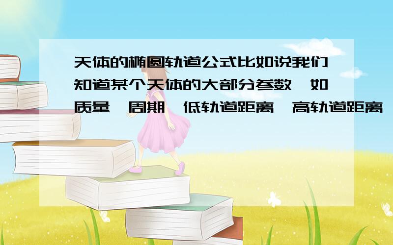 天体的椭圆轨道公式比如说我们知道某个天体的大部分参数,如质量,周期,低轨道距离,高轨道距离,中心天体质量,等等.那我就想通过公式来表达各物理量之间的关系了,当然是有关椭圆的公式.