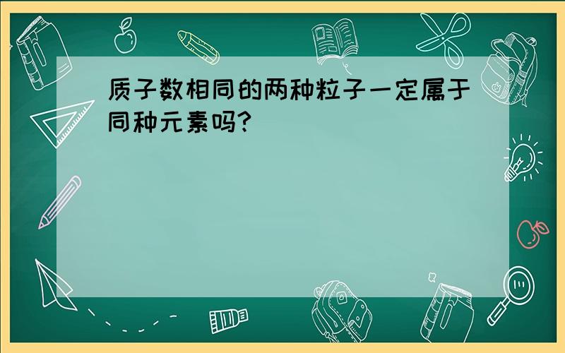 质子数相同的两种粒子一定属于同种元素吗?