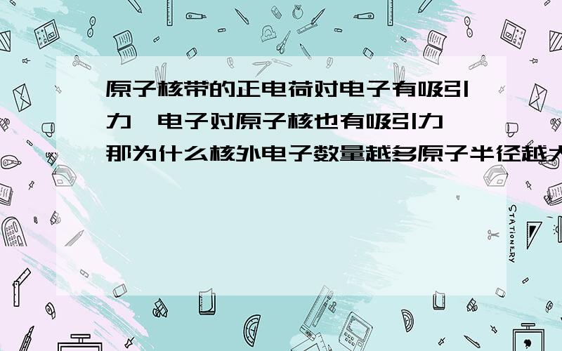 原子核带的正电荷对电子有吸引力,电子对原子核也有吸引力,那为什么核外电子数量越多原子半径越大呢?我想问的是为什么一个原子得到电子变为阴离子后为什么半径会变大