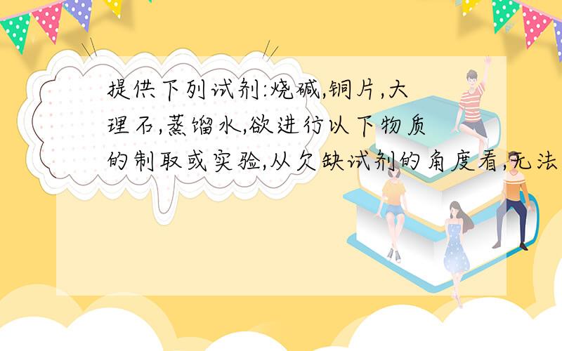 提供下列试剂:烧碱,铜片,大理石,蒸馏水,欲进行以下物质的制取或实验,从欠缺试剂的角度看,无法进行的是( )提供如下试剂：烧碱、铜片、大理石、蒸馏水,欲进行以下物质的制取或实验,从欠