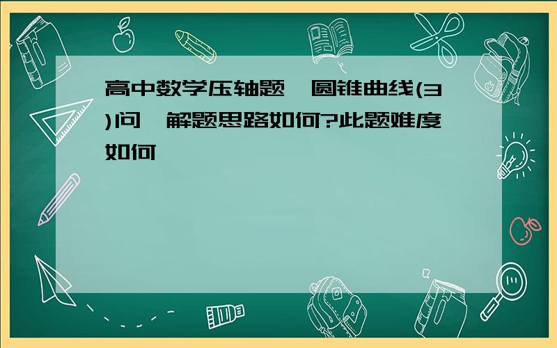 高中数学压轴题,圆锥曲线(3)问,解题思路如何?此题难度如何