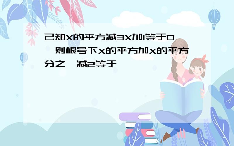 已知X的平方减3X加1等于0,则根号下X的平方加X的平方分之一减2等于