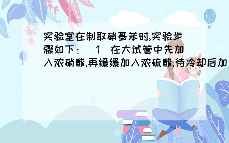 实验室在制取硝基苯时,实验步骤如下：(1)在大试管中先加入浓硝酸,再缓缓加入浓硫酸,待冷却后加入苯.…⊥144[1/4]实验室在制取硝基苯时，实验步骤如下：(1)在大试管中先加入浓硝酸，再缓