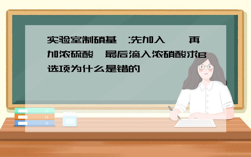 实验室制硝基苯:先加入苯,再加浓硫酸,最后滴入浓硝酸求B选项为什么是错的