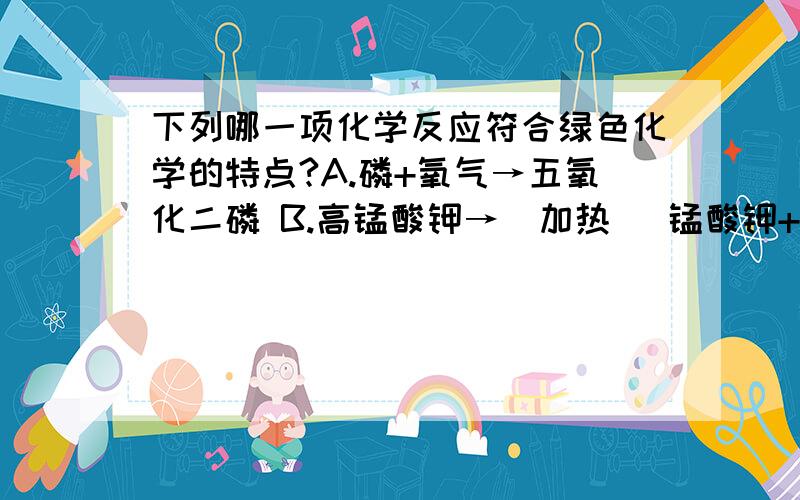 下列哪一项化学反应符合绿色化学的特点?A.磷+氧气→五氧化二磷 B.高锰酸钾→(加热) 锰酸钾+二氧化锰+氧气