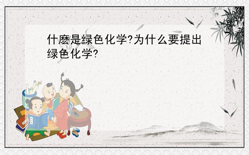 什麽是绿色化学?为什么要提出绿色化学?