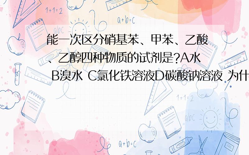 能一次区分硝基苯、甲苯、乙酸、乙醇四种物质的试剂是?A水 B溴水 C氯化铁溶液D碳酸钠溶液 为什么?