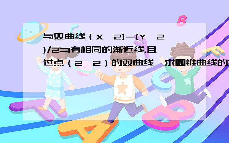 与双曲线（X^2)-(Y^2)/2=1有相同的渐近线.且过点（2,2）的双曲线,求圆锥曲线的方程