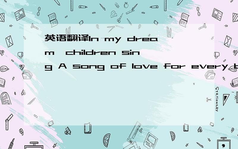 英语翻译In my dream,children sing A song of love for every boy and girl The sky is blue and fields are green:And laughter is the language of the world Then i wake and all i see Is a world full of people in need Tell me why(why) does it have to be