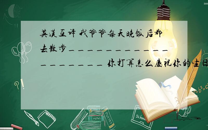 英汉互译 我爷爷每天晚饭后都去散步__________________ 你打算怎么庆祝你的生日_____________________对我奶奶来说这将是一个惊喜____________你还能看见些什么呢?_______________