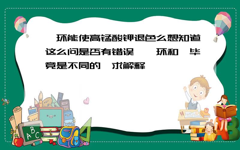 苯环能使高锰酸钾退色么想知道这么问是否有错误,苯环和苯毕竟是不同的,求解释