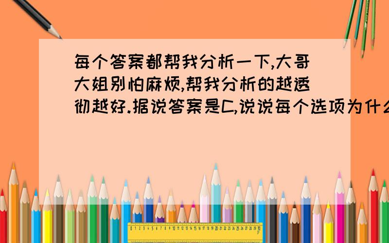 每个答案都帮我分析一下,大哥大姐别怕麻烦,帮我分析的越透彻越好.据说答案是C,说说每个选项为什么做，为什么对。