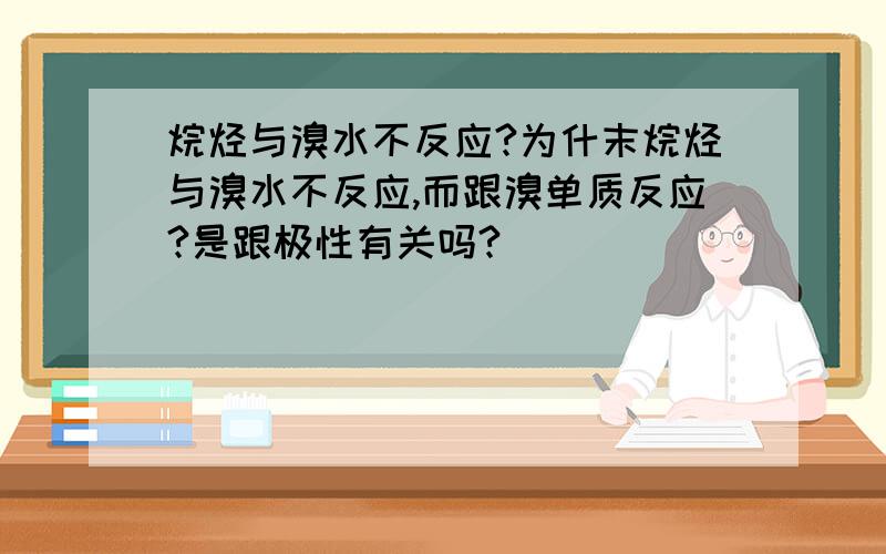 烷烃与溴水不反应?为什末烷烃与溴水不反应,而跟溴单质反应?是跟极性有关吗?