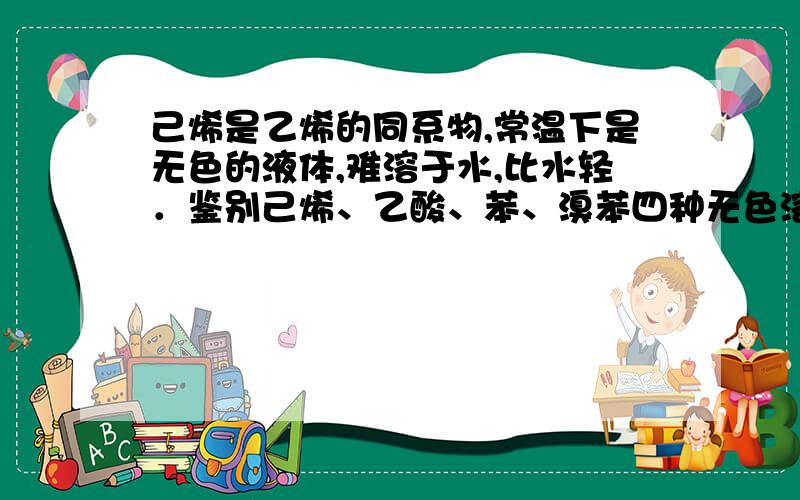 己烯是乙烯的同系物,常温下是无色的液体,难溶于水,比水轻．鉴别己烯、乙酸、苯、溴苯四种无色溶液A．盐酸 B．溴水 C．食盐 D.新制的氢氧化铜