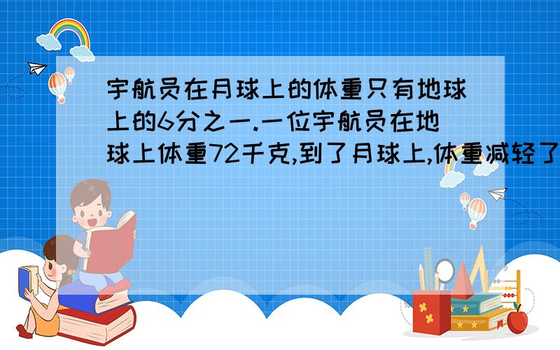 宇航员在月球上的体重只有地球上的6分之一.一位宇航员在地球上体重72千克,到了月球上,体重减轻了多少千克