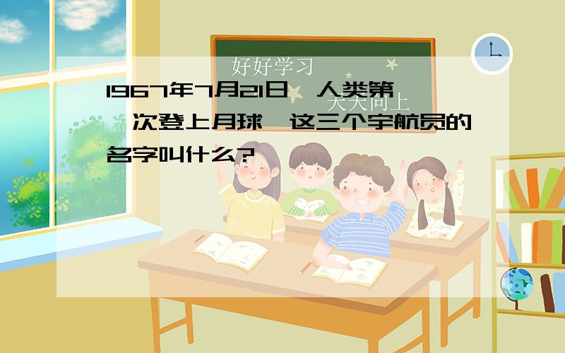 1967年7月21日,人类第一次登上月球,这三个宇航员的名字叫什么?