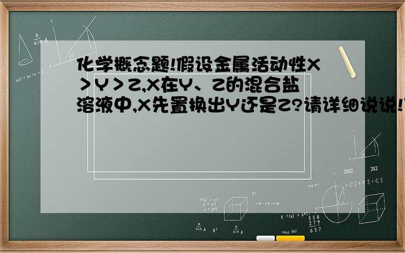 化学概念题!假设金属活动性X＞Y＞Z,X在Y、Z的混合盐溶液中,X先置换出Y还是Z?请详细说说!可举例,比方说Fe、Cu（NO3）2和AgNO3.