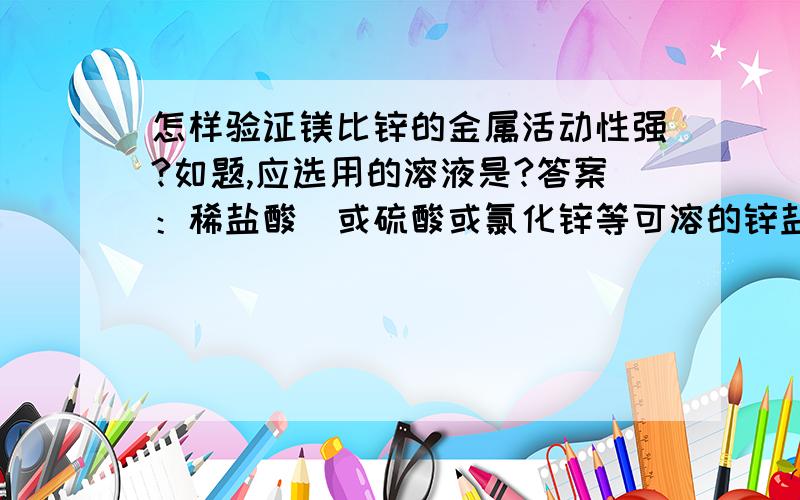 怎样验证镁比锌的金属活动性强?如题,应选用的溶液是?答案：稀盐酸（或硫酸或氯化锌等可溶的锌盐溶液）问：稀盐酸,硫酸的怎样用?两个都能HCL反应的,怎样对比呢?锌盐溶液呢?谢谢各位了!